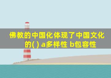 佛教的中国化体现了中国文化的( ) a多样性 b包容性